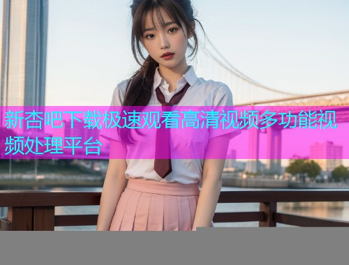 新杏吧下载极速观看高清视频多功能视频处理平台  第1张