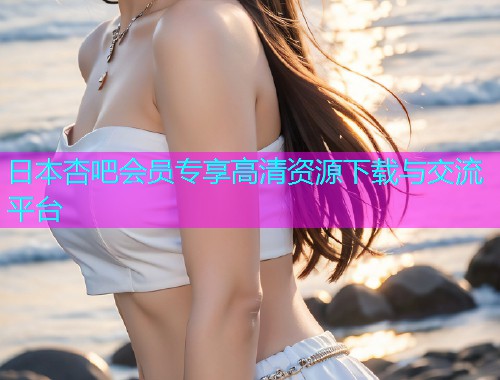 日本杏吧会员专享高清资源下载与交流平台  第1张