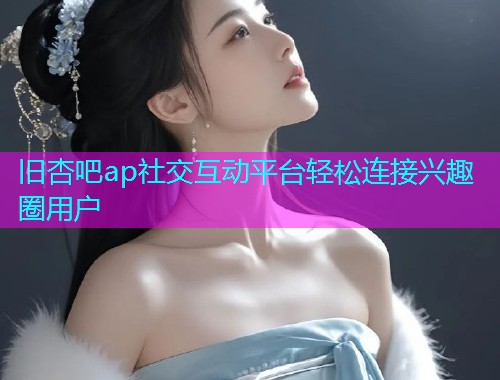 旧杏吧ap社交互动平台轻松连接兴趣圈用户  第1张