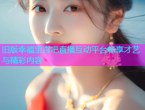 旧版幸福宝杏吧直播互动平台畅享才艺与精彩内容  第1张