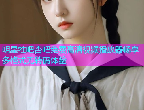 明星牲吧杏吧免费高清视频播放器畅享多格式无转码体验  第1张