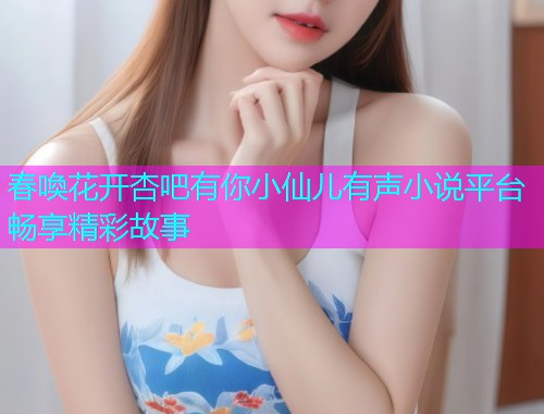 春喚花开杏吧有你小仙儿有声小说平台畅享精彩故事  第1张