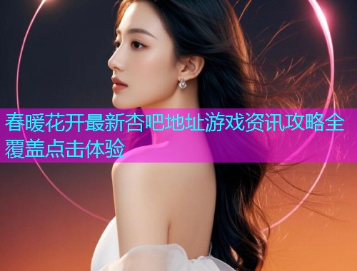 春暖花开最新杏吧地址游戏资讯攻略全覆盖点击体验  第1张