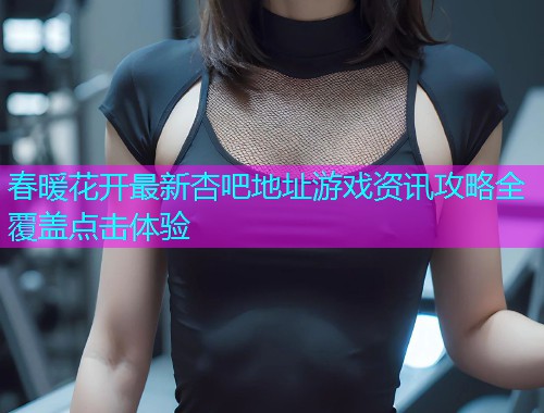 春暖花开最新杏吧地址游戏资讯攻略全覆盖点击体验  第2张