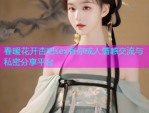 春暖花开杏吧sex有你成人情感交流与私密分享平台  第1张