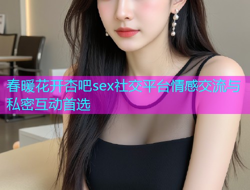春暖花开杏吧sex社交平台情感交流与私密互动首选  第1张