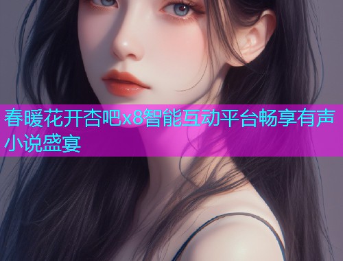 春暖花开杏吧x8智能互动平台畅享有声小说盛宴  第1张
