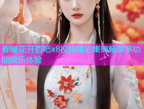 春暖花开杏吧x8视频精彩集锦畅享多功能娱乐体验  第1张