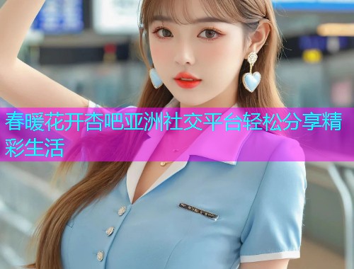 春暖花开杏吧亚洲社交平台轻松分享精彩生活  第1张