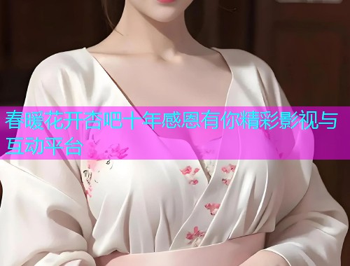 春暖花开杏吧十年感恩有你精彩影视与互动平台  第1张