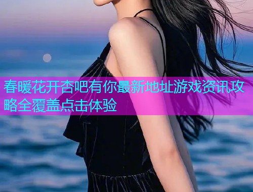 春暖花开杏吧有你最新地址游戏资讯攻略全覆盖点击体验  第1张