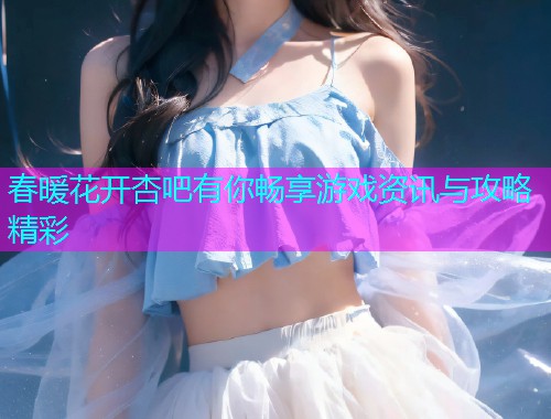 春暖花开杏吧有你畅享游戏资讯与攻略精彩  第1张