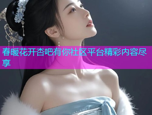 春暖花开杏吧有你社区平台精彩内容尽享  第1张