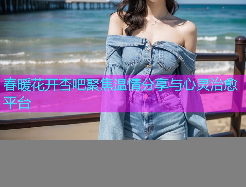 春暖花开杏吧聚焦温情分享与心灵治愈平台  第1张