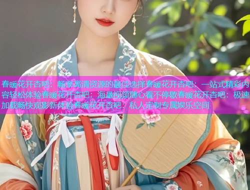 春暖花开杏吧：畅享高清资源的最佳选择春暖花开杏吧：一站式精彩内容轻松体验春暖花开杏吧：海量视频随心看不停歇春暖花开杏吧：极速加载畅快观影新体验春暖花开杏吧：私人定制专属娱乐空间  第1张