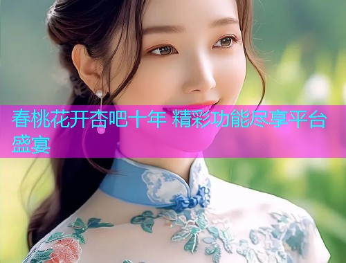 春桃花开杏吧十年 精彩功能尽享平台盛宴  第1张