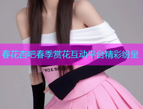 春花杏吧春季赏花互动平台精彩纷呈  第1张