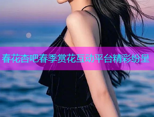 春花杏吧春季赏花互动平台精彩纷呈  第2张