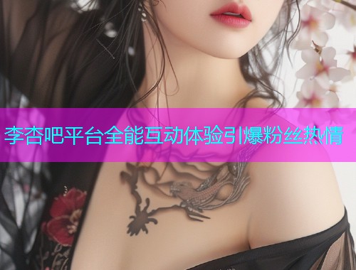 李杏吧平台全能互动体验引爆粉丝热情  第1张