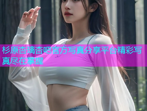 杉原杏璃杏吧官方写真分享平台精彩写真尽在掌握  第1张