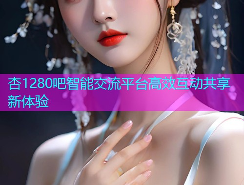 杏1280吧智能交流平台高效互动共享新体验  第1张