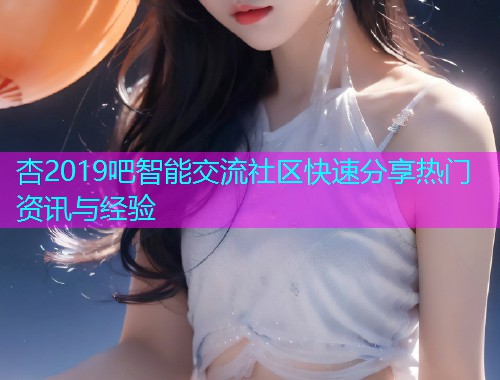 杏2019吧智能交流社区快速分享热门资讯与经验  第1张