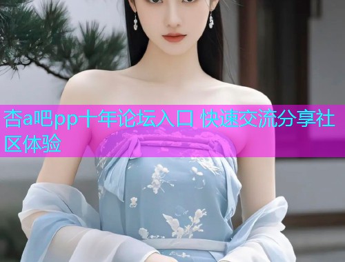 杏a吧pp十年论坛入口 快速交流分享社区体验  第1张