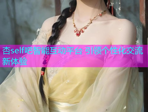 杏self吧智能互动平台 引领个性化交流新体验  第1张