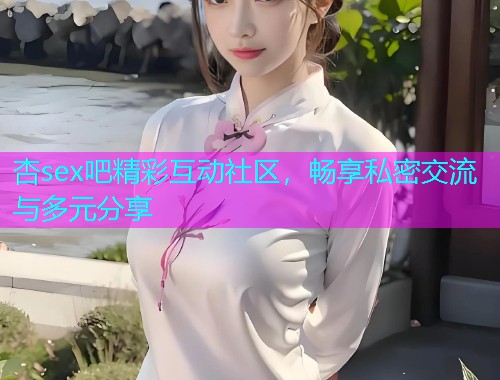 杏sex吧精彩互动社区，畅享私密交流与多元分享  第1张