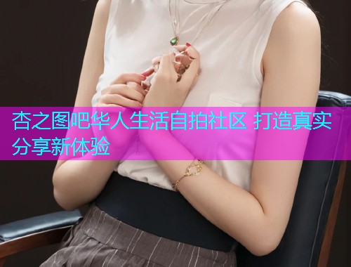 杏之图吧华人生活自拍社区 打造真实分享新体验  第1张
