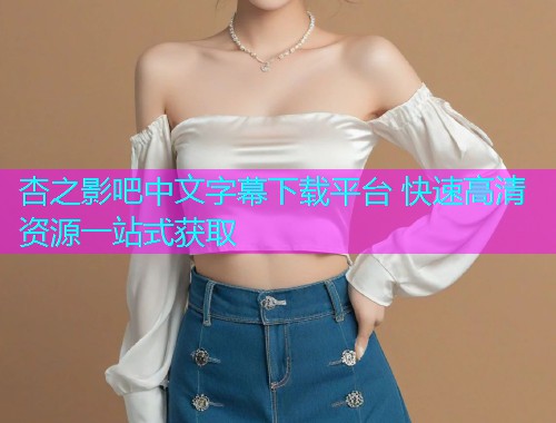 杏之影吧中文字幕下载平台 快速高清资源一站式获取  第1张