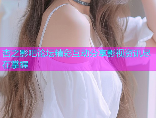 杏之影吧论坛精彩互动分享影视资讯尽在掌握  第1张