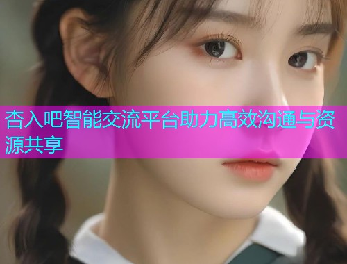 杏入吧智能交流平台助力高效沟通与资源共享  第1张