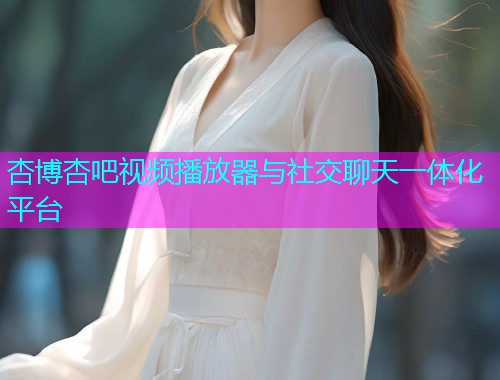 杏博杏吧视频播放器与社交聊天一体化平台  第1张