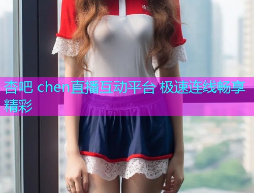 杏吧 chen直播互动平台 极速连线畅享精彩  第1张