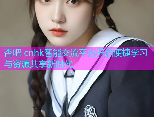 杏吧 cnhk智能交流平台开启便捷学习与资源共享新时代  第1张