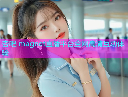 杏吧 magnet直播平台全网高清互动体验  第1张