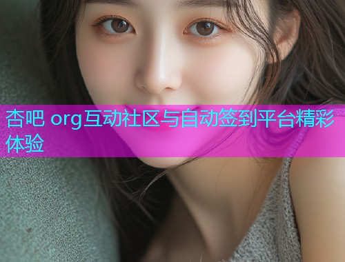 杏吧 org互动社区与自动签到平台精彩体验  第1张