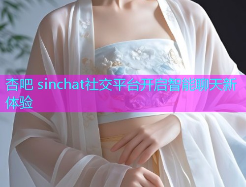 杏吧 sinchat社交平台开启智能聊天新体验  第1张