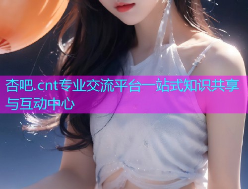杏吧.cnt专业交流平台一站式知识共享与互动中心  第1张