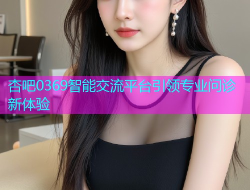 杏吧0369智能交流平台引领专业问诊新体验  第1张