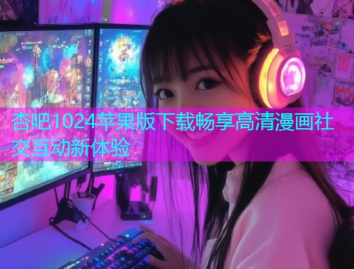杏吧1024苹果版下载畅享高清漫画社交互动新体验  第1张