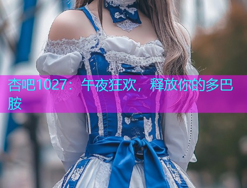 杏吧1027：午夜狂欢，释放你的多巴胺  第1张