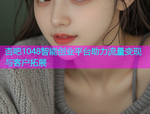 杏吧1048智能创业平台助力流量变现与客户拓展  第1张