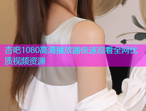 杏吧1080高清播放器极速观看全网优质视频资源  第1张