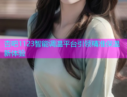 杏吧1123智能调温平台引领精准保温新体验  第1张