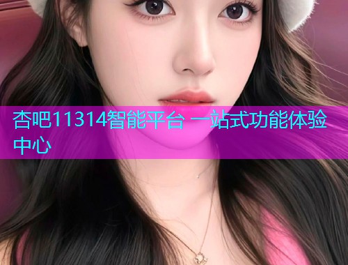 杏吧11314智能平台 一站式功能体验中心  第1张