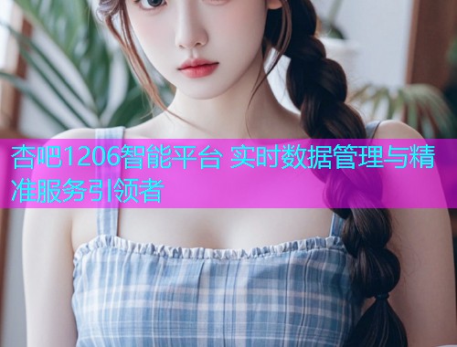 杏吧1206智能平台 实时数据管理与精准服务引领者  第1张