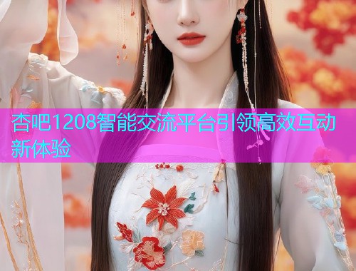 杏吧1208智能交流平台引领高效互动新体验  第1张