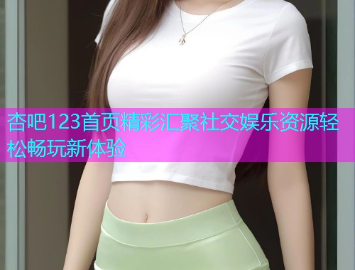 杏吧123首页精彩汇聚社交娱乐资源轻松畅玩新体验  第1张